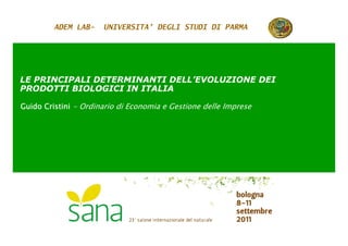 ADEM LAB-    UNIVERSITA’ DEGLI STUDI DI PARMA




LE PRINCIPALI DETERMINANTI DELL’EVOLUZIONE DEI
PRODOTTI BIOLOGICI IN ITALIA

Guido Cristini - Ordinario di Economia e Gestione delle Imprese
 