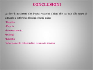 CONCLUSIONI Al fine di instaurare una buona relazione d’aiuto che sia utile allo scopo di alleviare le sofferenze bisogna sempre avere: Rispetto Fiducia Interessamento Dialogo Empatia Atteggiamento collaborativo e sicuro in servizio 