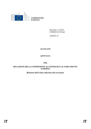 COMMISSIONE
EUROPEA

Bruxelles, 3.2.2014
COM(2014) 38 final
ANNEX 12

ALLEGATO

sull’ITALIA

della
RELAZIONE DELLA COMMISSIONE AL CONSIGLIO E AL PARLAMENTO
EUROPEO
Relazione dell’Unione sulla lotta alla corruzione

IT

IT

 