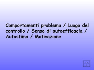 Comportamenti problema / Luogo del
controllo / Senso di autoefficacia /
Autostima / Motivazione

 