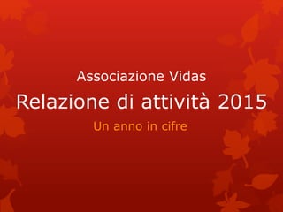 Relazione di attività 2015
Un anno in cifre
Associazione Vidas
 