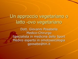 Un approccio vegetariano o
latto -ovo vegetariano
Dott. Giovanni Posabella
Medico-Chirurgo
Specialista in medicina dello Sport
Medico esperto in omotossicologia
gposabe@tin.it
 