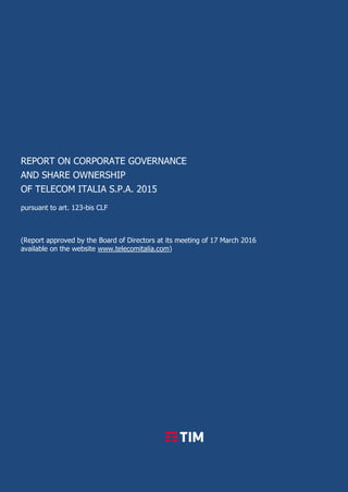 REPORT ON CORPORATE GOVERNANCE
AND SHARE OWNERSHIP
OF TELECOM ITALIA S.P.A. 2015
pursuant to art. 123-bis CLF
(Report approved by the Board of Directors at its meeting of 17 March 2016
available on the website www.telecomitalia.com)
 