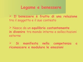 Legame e benessere
 Il benessere è frutto di una relazione
tra il soggetto e il suo contesto
 Nasce da un equilibrio costantemente
in divenire tra mondo interno e sollecitazioni
esterne
 Si manifesta nella competenza
riconoscere e modulare le emozioni

a

 