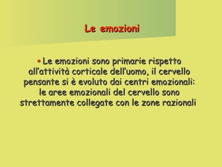 Le emozioni
‫ ٭‬Le emozioni sono primarie rispetto

all’attività corticale dell’uomo, il cervello
pensante si è evoluto dai centri emozionali:
le aree emozionali del cervello sono
strettamente collegate con le zone razionali

 