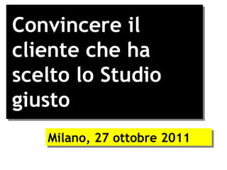 Convincere il cliente che ha scelto lo Studio giusto  Milano, 27 ottobre 2011 