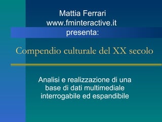 Compendio culturale del XX secolo Analisi e realizzazione di una base di dati multimediale interrogabile ed espandibile Mattia Ferrari www.fminteractive.it  presenta: 
