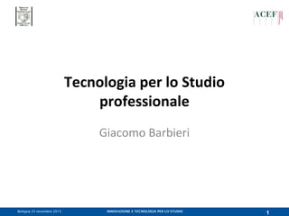 Tecnologia per lo Studio
professionale
Giacomo Barbieri

Bologna 25 novembre 2013

INNOVAZIONE E TECNOLOGIA PER LO STUDIO

1

 