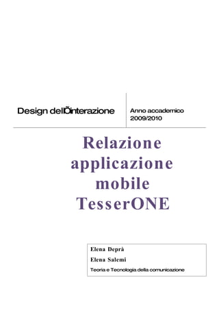 Design dell’interazione          Anno accademico
                                 2009/2010



              Relazione
            applicazione
               mobile
             TesserONE

                 Elena Deprà
                 Elena Salemi
                 Teoria e Tecnologia della comunicazione
 