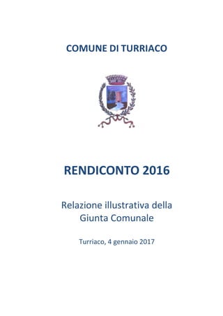 COMUNE DI TURRIACO
RENDICONTO 2016
Relazione illustrativa della
Giunta Comunale
Turriaco, 4 gennaio 2017
 