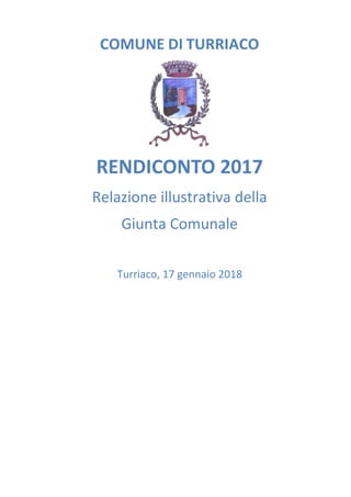 COMUNE DI TURRIACO
RENDICONTO 2017
Relazione illustrativa della
Giunta Comunale
Turriaco, 17 gennaio 2018
 