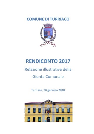 COMUNE DI TURRIACO
RENDICONTO 2017
Relazione illustrativa della
Giunta Comunale
Turriaco, 20 gennaio 2018
 