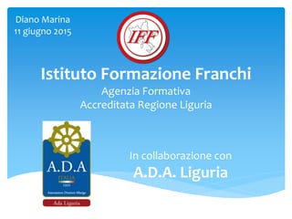Istituto Formazione Franchi
Agenzia Formativa
Accreditata Regione Liguria
In collaborazione con
A.D.A. Liguria
Diano Marina
11 giugno 2015
 