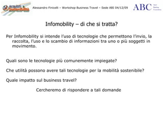 Infomobility – di che si tratta? Per Infomobility si intende l’uso di tecnologie che permettono l’invio, la raccolta, l’uso e lo scambio di informazioni tra uno o più soggetti in movimento.  Quali sono le tecnologie più comunemente impiegate?  Che utilità possono avere tali tecnologie per la mobilità sostenibile? Quale impatto sul business travel?  Cercheremo di rispondere a tali domande  
