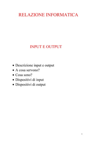RELAZIONE INFORMATICA
INPUT E OUTPUT
• Descrizione input e output
• A cosa servono?
• Cosa sono?
• Dispositivi di input
• Dispositivi di output
1
 