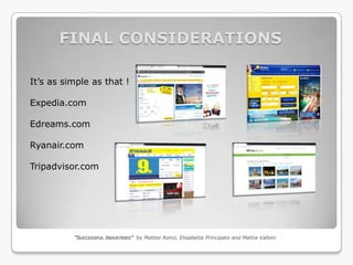 FINAL CONSIDERATIONS

It’s as simple as that !

Expedia.com

Edreams.com

Ryanair.com

Tripadvisor.com




          “SUCCESSFUL INDUSTRIES” by Matteo Ronci, Elisabetta Principato and Mattia Valloni
 