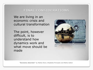 FINAL CONSIDERATIONS
We are living in an
economic crisis and
cultural transformation

The point, however
difficult, is to
understand how
dynamics work and
what move should be
made


   “SUCCESSFUL INDUSTRIES” by Matteo Ronci, Elisabetta Principato and Mattia Valloni
 