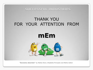 SUCCESSFUL INDUSTRIES


       THANK YOU
FOR YOUR ATTENTION FROM

                             mEm



 “SUCCESSFUL INDUSTRIES” by Matteo Ronci, Elisabetta Principato and Mattia Valloni
 