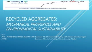 RECYCLED AGGREGATES:
MECHANICAL PROPERTIES AND
ENVIRONMENTAL SUSTAINABILITY
Authors:
L. PANI, L. FRANCESCONI, J. ROMBI, G. BALLETTO, G. MEI Department of Civil, Environmental Engineering and Architecture University of Cagliari
S. NAITZA Department of Chemical and Geological Sciences University of Cagliari
 