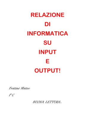 RELAZIONE
DI
INFORMATICA
SU
INPUT
E
OUTPUT!
Frattini Matteo
1^C
BUONA LETTURA..
 