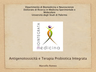 Dipartimento di Biomedicina e Neuroscienze
        Dottorato di Ricerca in Medicina Sperimentale e
                           Molecolare
               Università degli Studi di Palermo




Antigenotossicità e Terapia Probiotica Integrata

                      Marcello Romeo
 