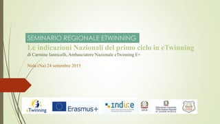 Le indicazioni Nazionali del primo ciclo in eTwinning
di Carmine Iannicelli, Ambasciatore Nazionale eTwinning E+
Nola (Na) 24 settembre 2015
SEMINARIO REGIONALE ETWINNING
 