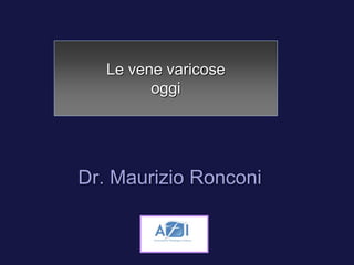 Le vene varicose 
oggi 
Dr. Maurizio Ronconi 
 