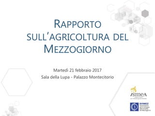 RAPPORTO
SULL’AGRICOLTURA DEL
MEZZOGIORNO
Martedì 21 febbraio 2017
Sala della Lupa - Palazzo Montecitorio
 