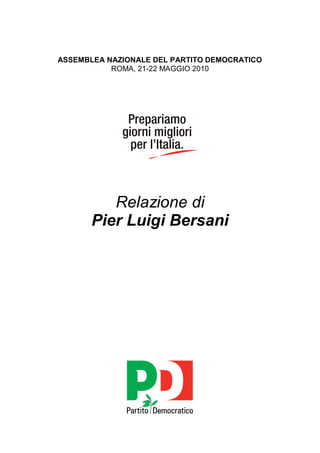 ASSEMBLEA NAZIONALE DEL PARTITO DEMOCRATICO
           ROMA, 21-22 MAGGIO 2010




          Relazione di
       Pier Luigi Bersani
 