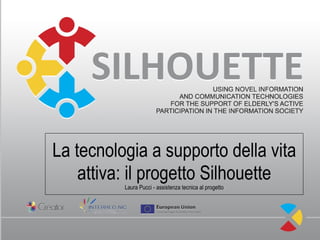 La tecnologia a supporto della vita
    attiva: il progetto Silhouette
          Laura Pucci - assistenza tecnica al progetto
 