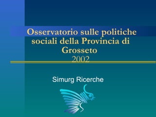 Osservatorio sulle politiche
 sociali della Provincia di
         Grosseto
            2002

      Simurg Ricerche
 