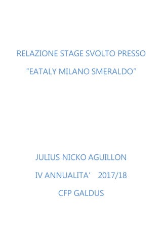 RELAZIONE STAGE SVOLTO PRESSO
“EATALY MILANO SMERALDO”
JULIUS NICKO AGUILLON
IV ANNUALITA’ 2017/18
CFP GALDUS
 