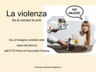 La violenza
Se la conosci la eviti
Da un’indagine condotta nelle
classi del biennio
dell’ITTS Fermi di Francavilla Fontana
Psicologo raffaelefarina@alice.it
 