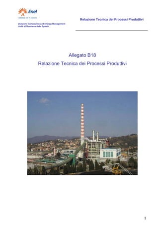 Relazione Tecnica dei Processi Produttivi
Divisione Generazione ed Energy Management
Unità di Business della Spezia




                                             Allegato B18
                 Relazione Tecnica dei Processi Produttivi




                                                                                             1
 