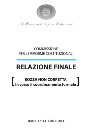 COMMISSIONE
PER LE RIFORME COSTITUZIONALI
RELAZIONE FINALE
ROMA, 17 SETTEMBRE 2013
Il Ministro per le Riforme Costituzionali
BOZZA NON CORRETTA
In corso il coordinamento formale[ ]
 