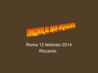 Roma 12 febbraio 2014
Riccardo

 
