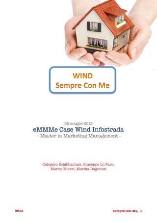 22 maggio 2012
        eMMMe Case Wind Infostrada
         - Master in Marketing Management -




           Calogero Sciabbarrasi, Giuseppe Lo Faro,
               Marco Oliveri, Marika Ragonesi




Wind
                          
                  Sempre Con Me, 1
 