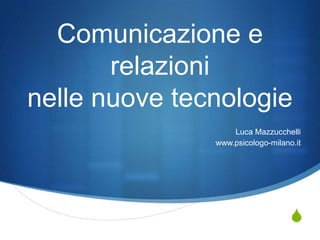 Comunicazione e
       relazioni
nelle nuove tecnologie
                   Luca Mazzucchelli
               www.psicologo-milano.it




                                   S
 