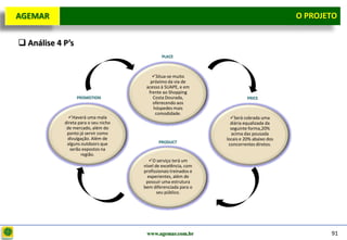 D e lo itte
  AGEMAR                                                                                      O Projeto
                                                                                                PROJETO


   Análise 4 P’s
                                                 PLACE



                                            Situa-se muito
                                           próximo da via de
                                         acesso à SUAPE, e em
                                          frente ao Shopping
                    PROMOTION               Costa Dourada,                    PRICE
                                            oferecendo aos
                                            hóspedes mais
                                             comodidade.
                Haverá uma mala                                      Será cobrada uma
              direta para o seu nicho                                 diária equalizada da
               de mercado, além do                                    seguinte forma,20%
               ponto já servir como                                    acima das pousada
               divulgação. Além de                                  locais e 20% abaixo dos
               alguns outdoors que             PRODUCT
                                                                     concorrentes diretos.
                 serão expostos na
                      região.
                                           O serviço terá um
                                        nível de excelência, com
                                        profissionais treinados e
                                          experientes, além de
                                         possuir uma estrutura
                                        bem diferenciada para o
                                               seu público.




                                         www.agemar.com.br                                           91
 