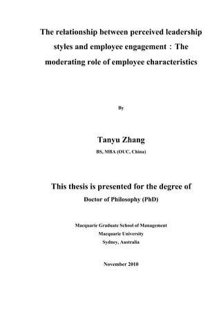 The relationship between perceived leadership
styles and employee engagement：The
moderating role of employee characteristics
By
Tanyu Zhang
BS, MBA (OUC, China)
This thesis is presented for the degree of
Doctor of Philosophy (PhD)
Macquarie Graduate School of Management
Macquarie University
Sydney, Australia
November 2010
 