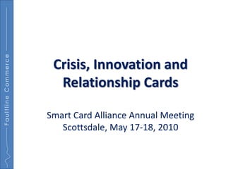 Faultline Commerce




                      Crisis, Innovation and
                       Relationship Cards

                     Smart Card Alliance Annual Meeting
                        Scottsdale, May 17-18, 2010
 