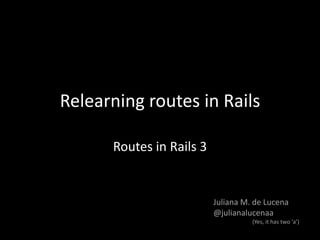 Relearning routes in Rails Routes in Rails 3 Juliana M. de Lucena @julianalucenaa (Yes, it has two ‘a’) 
