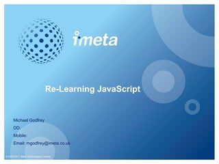 © 2005-2011 iMetaTechnologies Limited Re-Learning JavaScript Michael Godfrey DD:  Mobile:  Email: mgodfrey@imeta.co.uk 