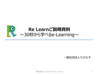 Re Learnご説明資料
〜30秒から学べるe-Learning〜
⼀般社団法⼈りぷらす
一般社団法人りぷらす All right reserved. 1
 