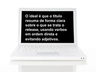 O ideal é que o título
resuma de forma clara
sobre o que se trata o
release, usando verbos
em ordem direta e
evitando adjetivos.
 