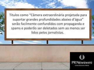 Títulos como “Câmera extraordinária projetada para
   suportar grandes profundidades abaixo d’água”
  serão facilmente confundidos com propaganda e
 spams e poderão ser deletados sem ao menos ser
               lidos pelos jornalistas.
 