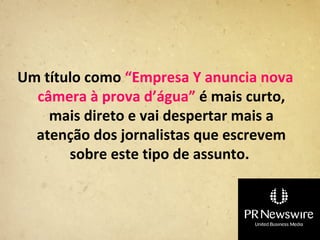 Um título como “Empresa Y anuncia nova
  câmera à prova d’água” é mais curto,
    mais direto e vai despertar mais a
  atenção dos jornalistas que escrevem
       sobre este tipo de assunto.
 