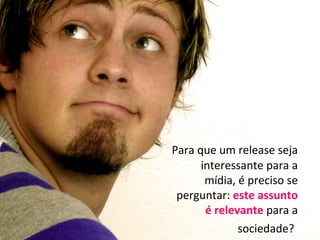 Para que um release seja
      interessante para a
       mídia, é preciso se
 perguntar: este assunto
       é relevante para a
              sociedade?
 