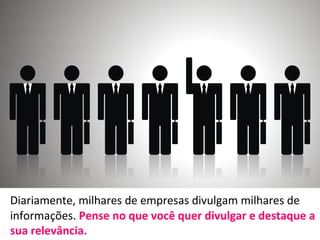 Diariamente, milhares de empresas divulgam milhares de
informações. Pense no que você quer divulgar e destaque a
sua relevância.
 