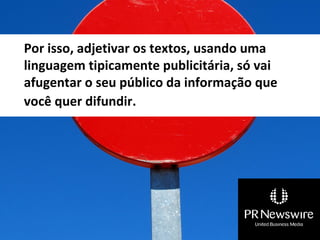 Por isso, adjetivar os textos, usando uma
linguagem tipicamente publicitária, só vai
afugentar o seu público da informação que
você quer difundir.
 